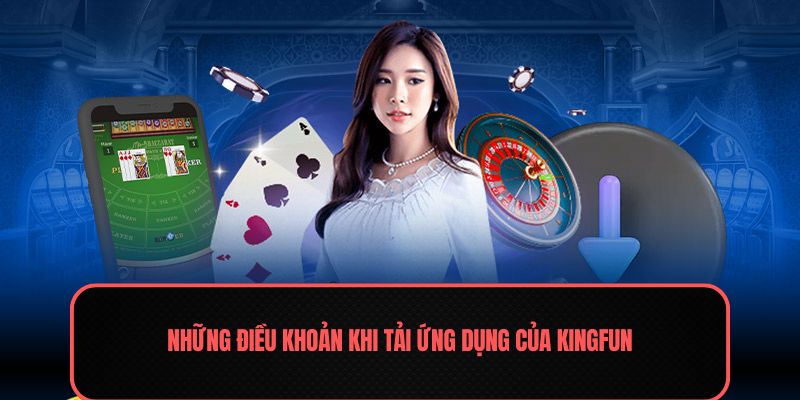 Tải App Kingfun - Quy Trình Thao Tác Đơn Giản 2 Những điều khoản khi tải ứng dụng của Kingfun